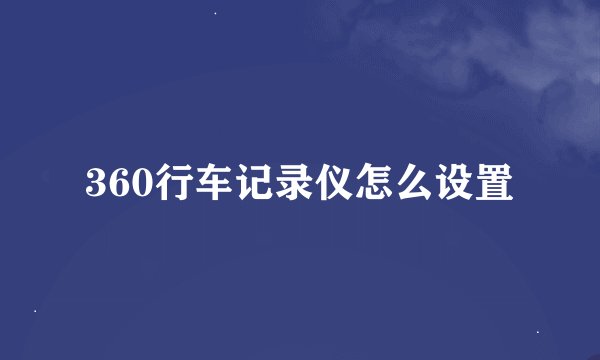 360行车记录仪怎么设置