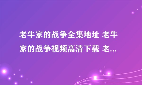 老牛家的战争全集地址 老牛家的战争视频高清下载 老牛家的战争高清版 老牛家的战争迅雷下载地址