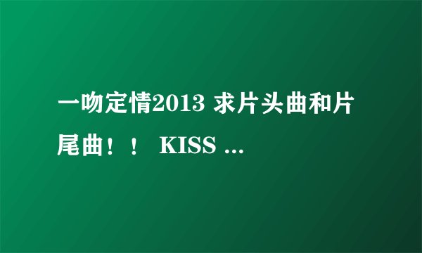 一吻定情2013 求片头曲和片尾曲！！ KISS IN TOKYO !!