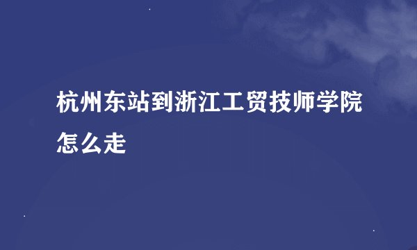 杭州东站到浙江工贸技师学院怎么走