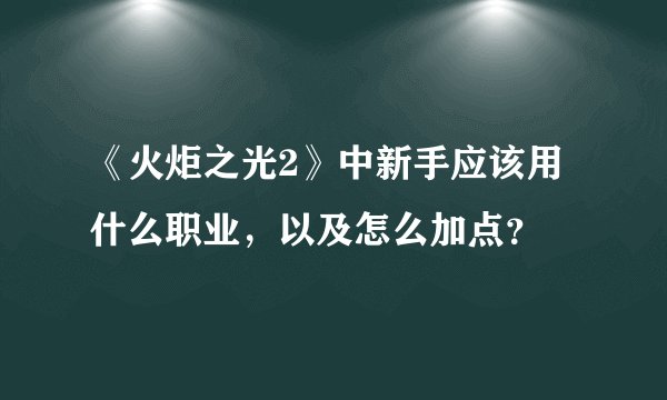 《火炬之光2》中新手应该用什么职业，以及怎么加点？