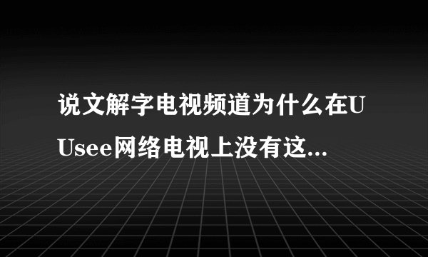 说文解字电视频道为什么在UUsee网络电视上没有这个台,看不了说文解字这个电视频道呢?