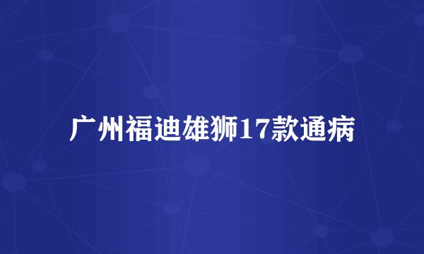广州福迪雄狮17款通病