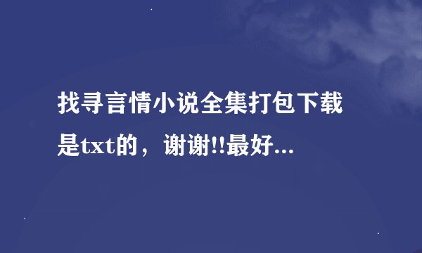 找寻言情小说全集打包下载 是txt的，谢谢!!最好是穿越或者架空类的！！爆笑温馨的！！如无现代都市也可谢