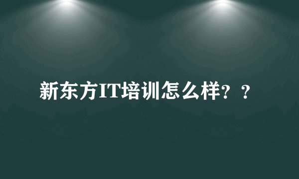 新东方IT培训怎么样？？