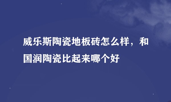 威乐斯陶瓷地板砖怎么样，和国润陶瓷比起来哪个好