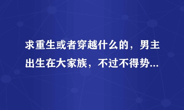 求重生或者穿越什么的，男主出生在大家族，不过不得势的玄幻小说，或者是大家族的都市小说，
