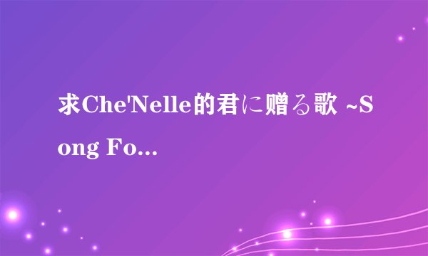 求Che'Nelle的君に赠る歌 ~Song For You。MP3！