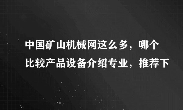 中国矿山机械网这么多，哪个比较产品设备介绍专业，推荐下
