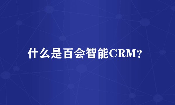 什么是百会智能CRM？