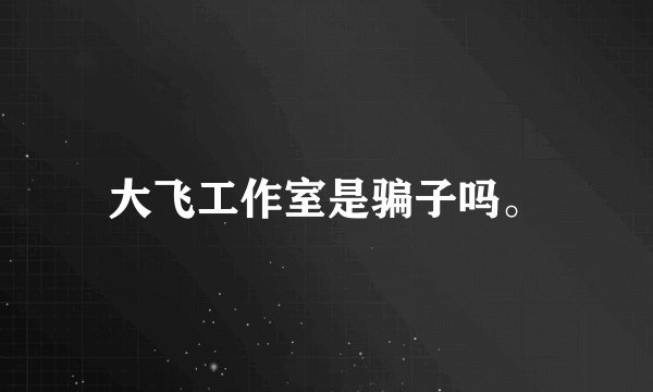 大飞工作室是骗子吗。