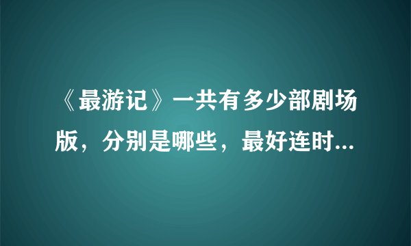 《最游记》一共有多少部剧场版，分别是哪些，最好连时间也告诉我！