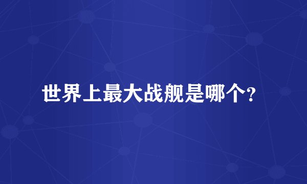 世界上最大战舰是哪个？