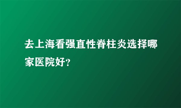去上海看强直性脊柱炎选择哪家医院好？