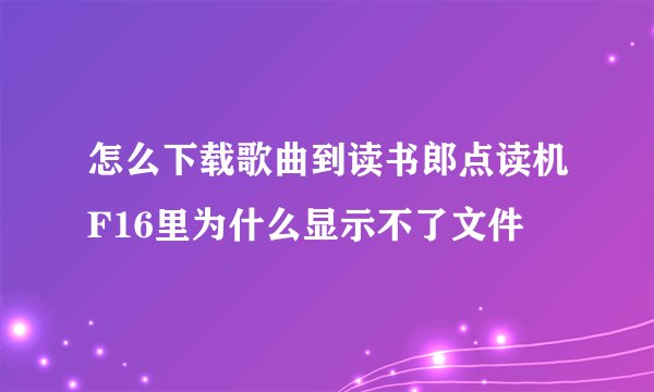 怎么下载歌曲到读书郎点读机F16里为什么显示不了文件