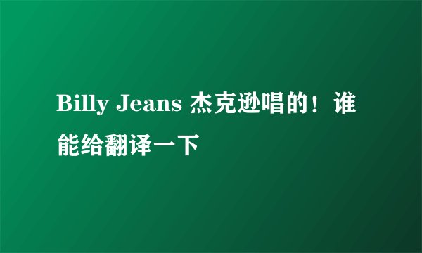 Billy Jeans 杰克逊唱的！谁能给翻译一下