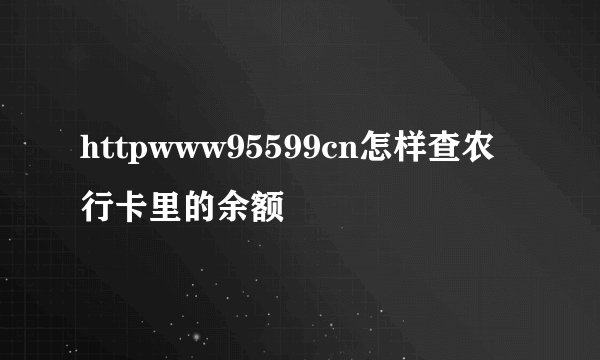 httpwww95599cn怎样查农行卡里的余额