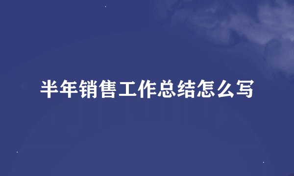 半年销售工作总结怎么写