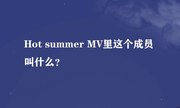 Hot summer MV里这个成员叫什么？