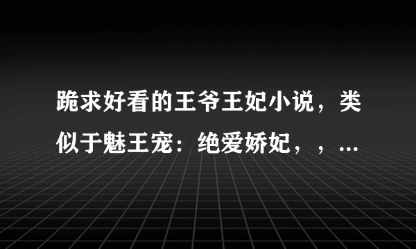 跪求好看的王爷王妃小说，类似于魅王宠：绝爱娇妃，，虽然有点虐的但是结局圆满的。。。。。。。