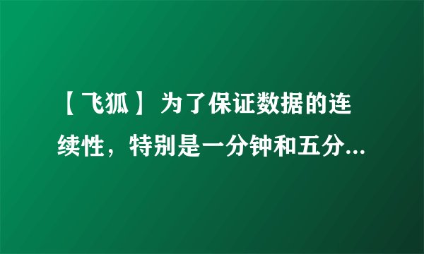 【飞狐】 为了保证数据的连续性，特别是一分钟和五分钟及日线，最长多长时间下一次数据，或者多长时间合适