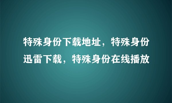 特殊身份下载地址，特殊身份迅雷下载，特殊身份在线播放