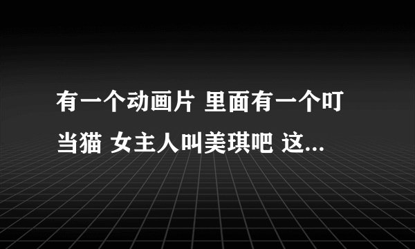 有一个动画片 里面有一个叮当猫 女主人叫美琪吧 这个动画片叫什么名字 是谁作的啊