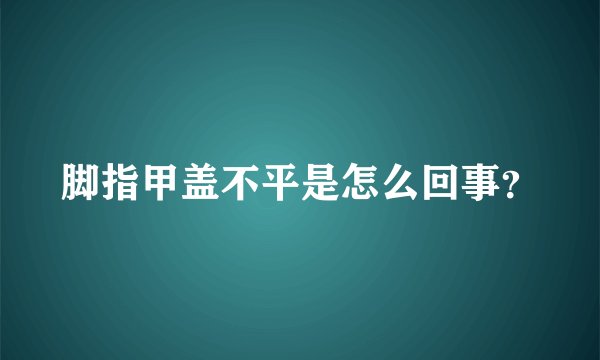 脚指甲盖不平是怎么回事？