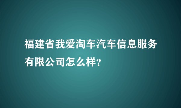 福建省我爱淘车汽车信息服务有限公司怎么样？