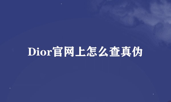 Dior官网上怎么查真伪
