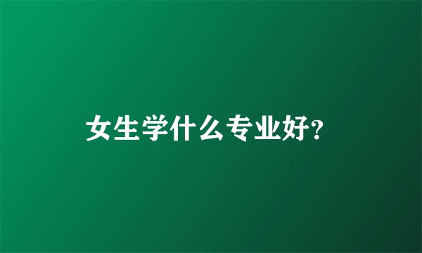 女生学什么专业好？