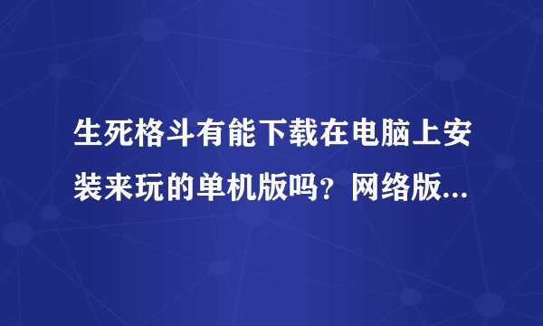 生死格斗有能下载在电脑上安装来玩的单机版吗？网络版的停运好久了！