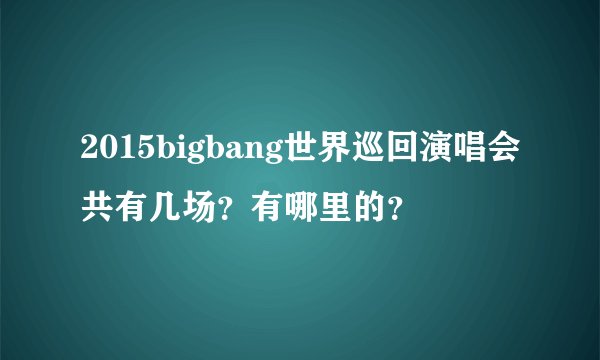 2015bigbang世界巡回演唱会共有几场？有哪里的？