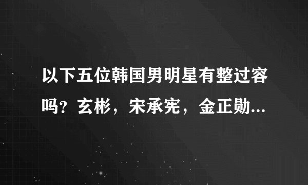 以下五位韩国男明星有整过容吗？玄彬，宋承宪，金正勋，权相宇，千正明
