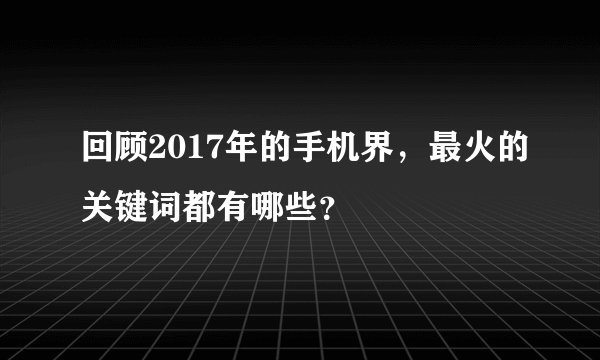 回顾2017年的手机界，最火的关键词都有哪些？
