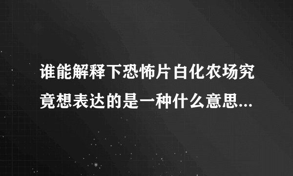 谁能解释下恐怖片白化农场究竟想表达的是一种什么意思或者影片的意义是什么
