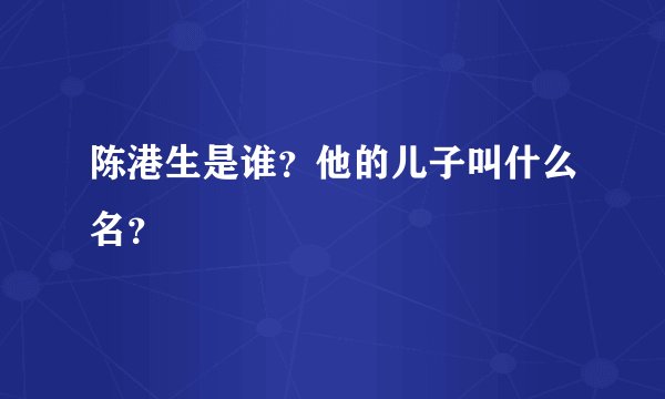 陈港生是谁？他的儿子叫什么名？