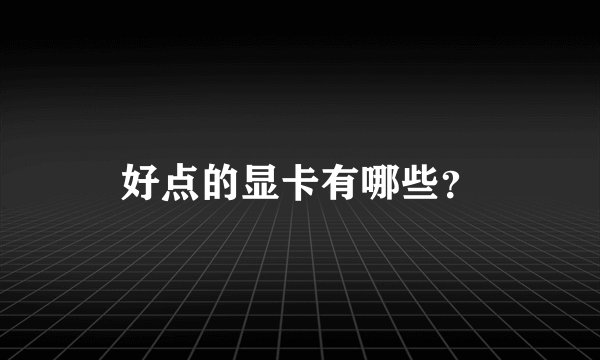 好点的显卡有哪些？