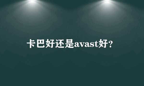 卡巴好还是avast好？