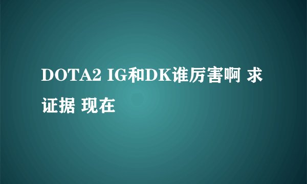 DOTA2 IG和DK谁厉害啊 求证据 现在