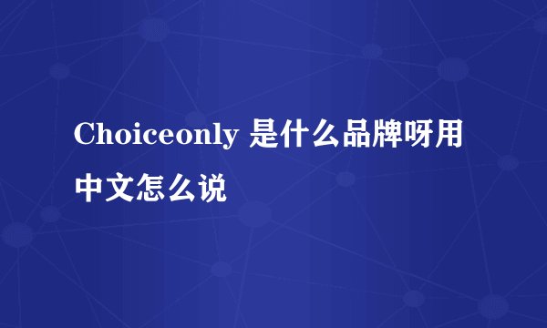 Choiceonly 是什么品牌呀用中文怎么说