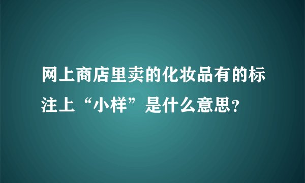 网上商店里卖的化妆品有的标注上“小样”是什么意思？