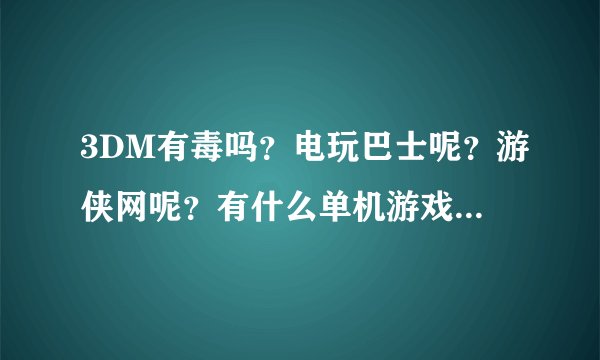 3DM有毒吗？电玩巴士呢？游侠网呢？有什么单机游戏下载网站是无毒的吗？