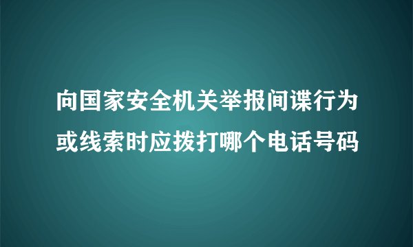 向国家安全机关举报间谍行为或线索时应拨打哪个电话号码