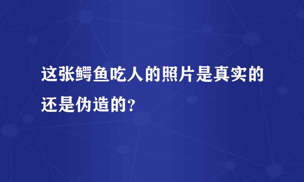 这张鳄鱼吃人的照片是真实的还是伪造的？