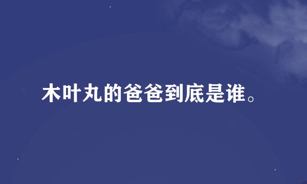 木叶丸的爸爸到底是谁。