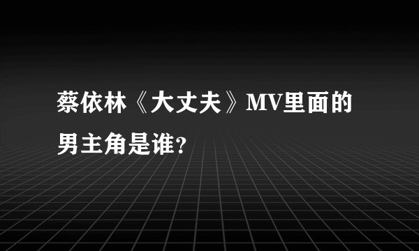 蔡依林《大丈夫》MV里面的男主角是谁？