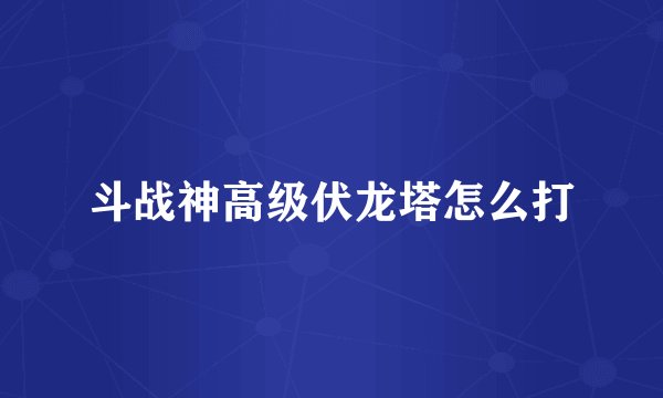 斗战神高级伏龙塔怎么打