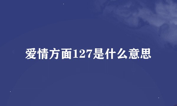 爱情方面127是什么意思