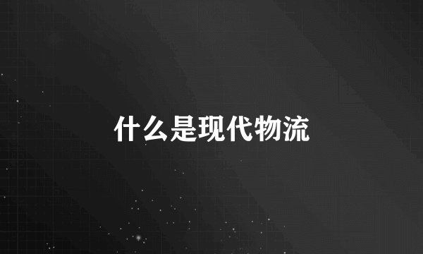 什么是现代物流